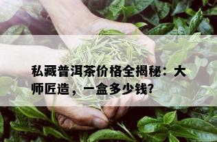 私藏普洱茶价格全揭秘：大师匠造，一盒多少钱？