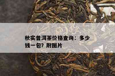 秋实普洱茶价格查询：多少钱一包？附图片