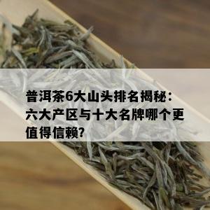 普洱茶6大山头排名揭秘：六大产区与十大名牌哪个更值得信赖？