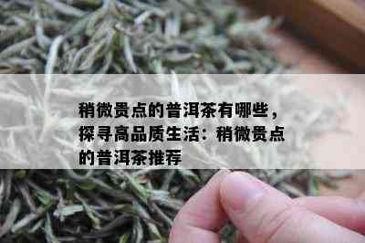 稍微贵点的普洱茶有哪些，探寻高品质生活：稍微贵点的普洱茶推荐