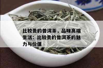 比较贵的普洱茶，品味高端生活：比较贵的普洱茶的魅力与价值