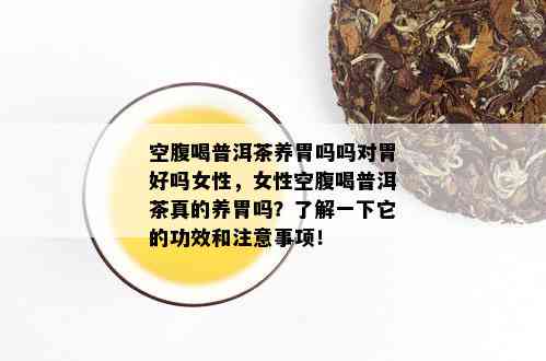 空腹喝普洱茶养胃吗吗对胃好吗女性，女性空腹喝普洱茶真的养胃吗？了解一下它的功效和注意事项！