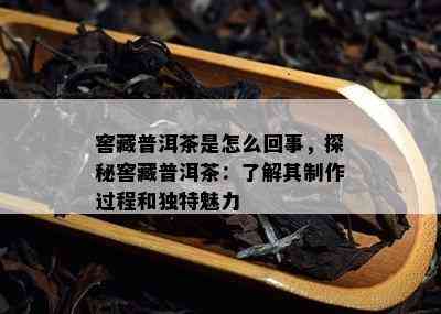 窖藏普洱茶是怎么回事，探秘窖藏普洱茶：了解其制作过程和独特魅力