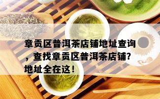 章贡区普洱茶店铺地址查询，查找章贡区普洱茶店铺？地址全在这！