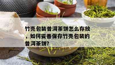 竹壳包装普洱茶饼怎么存放，如何妥善保存竹壳包装的普洱茶饼？