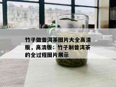 竹子做普洱茶图片大全高清版，高清版：竹子制普洱茶的全过程图片展示