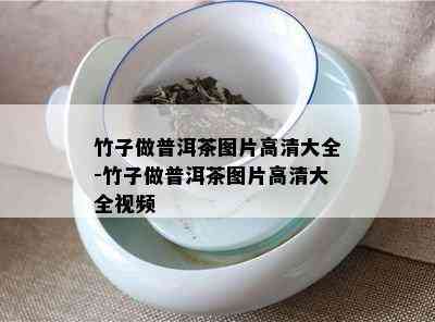 竹子做普洱茶图片高清大全-竹子做普洱茶图片高清大全视频