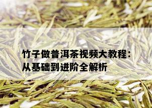 竹子做普洱茶视频大教程：从基础到进阶全解析