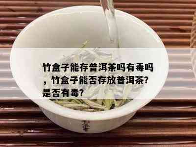 竹盒子能存普洱茶吗有吗，竹盒子能否存放普洱茶？是否有？