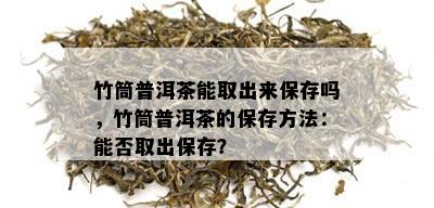 竹筒普洱茶能取出来保存吗，竹筒普洱茶的保存方法：能否取出保存？