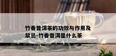 竹香普洱茶的功效与作用及禁忌-竹香普洱是什么茶