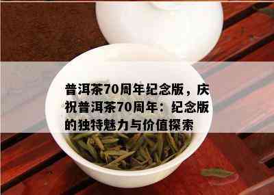 普洱茶70周年纪念版，庆祝普洱茶70周年：纪念版的独特魅力与价值探索