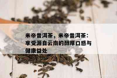 米帝普洱茶，米帝普洱茶：享受源自云南的醇厚口感与健康益处