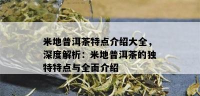 米地普洱茶特点介绍大全，深度解析：米地普洱茶的独特特点与全面介绍