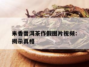 米香普洱茶作假图片视频：揭示真相