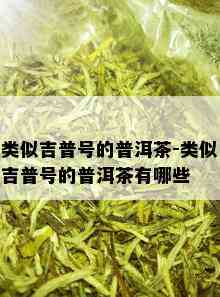 类似吉普号的普洱茶-类似吉普号的普洱茶有哪些