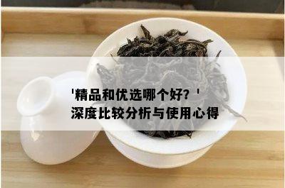  '精品和优选哪个好？' 深度比较分析与使用心得