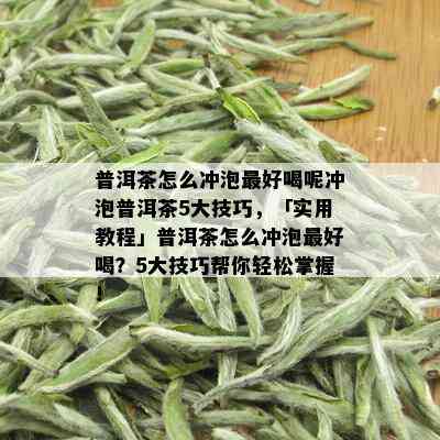 普洱茶怎么冲泡更好喝呢冲泡普洱茶5大技巧，「实用教程」普洱茶怎么冲泡更好喝？5大技巧帮你轻松掌握！