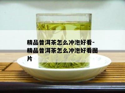 精品普洱茶怎么冲泡好看-精品普洱茶怎么冲泡好看图片