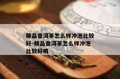 精品普洱茶怎么样冲泡比较好-精品普洱茶怎么样冲泡比较好喝