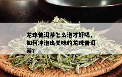 龙珠普洱茶怎么泡才好喝，如何冲泡出美味的龙珠普洱茶？