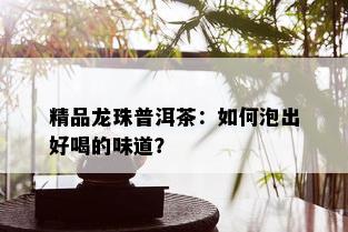 精品龙珠普洱茶：如何泡出好喝的味道？