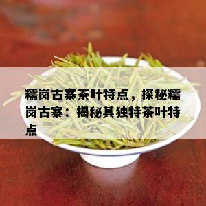 糯岗古寨茶叶特点，探秘糯岗古寨：揭秘其独特茶叶特点