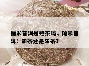 糯米普洱是熟茶吗，糯米普洱：熟茶还是生茶？