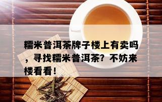 糯米普洱茶牌子楼上有卖吗，寻找糯米普洱茶？不妨来楼看看！