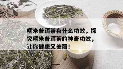 糯米普洱茶有什么功效，探究糯米普洱茶的神奇功效，让你健康又美丽！