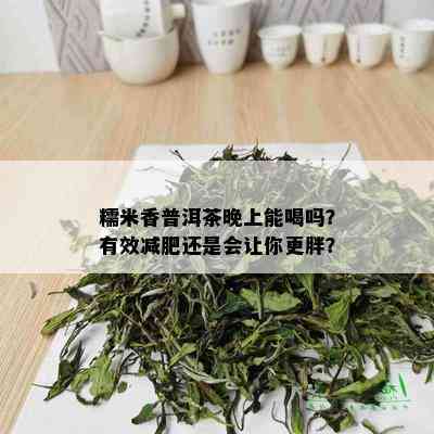 糯米香普洱茶晚上能喝吗？有效减肥还是会让你更胖？