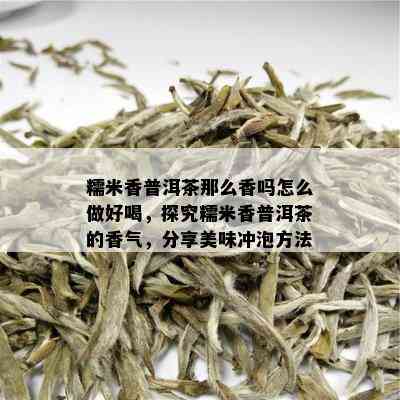 糯米香普洱茶那么香吗怎么做好喝，探究糯米香普洱茶的香气，分享美味冲泡方法