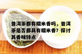 普洱茶都有糯米香吗，普洱茶是否都具有糯米香？探讨其香味特点