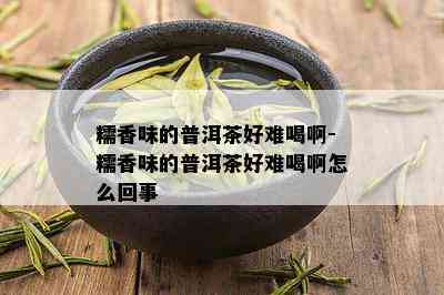 糯香味的普洱茶好难喝啊-糯香味的普洱茶好难喝啊怎么回事