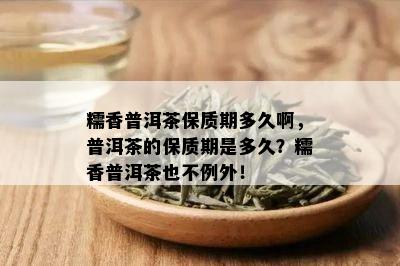 糯香普洱茶保质期多久啊，普洱茶的保质期是多久？糯香普洱茶也不例外！