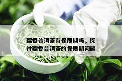 糯香普洱茶有保质期吗，探讨糯香普洱茶的保质期问题