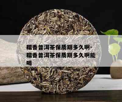 糯香普洱茶保质期多久啊-糯香普洱茶保质期多久啊能喝