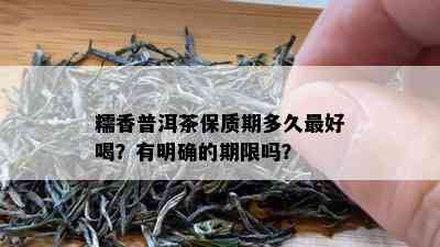 糯香普洱茶保质期多久更好喝？有明确的期限吗？