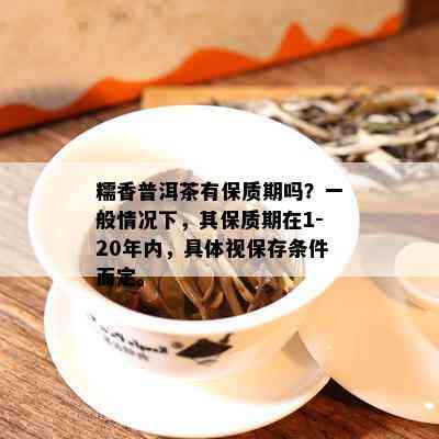 糯香普洱茶有保质期吗？一般情况下，其保质期在1-20年内，具体视保存条件而定。