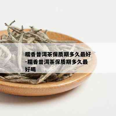 糯香普洱茶保质期多久更好-糯香普洱茶保质期多久更好喝