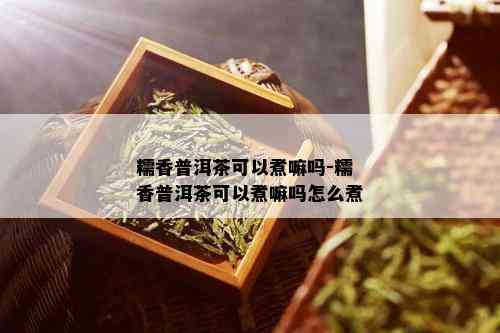 糯香普洱茶可以煮嘛吗-糯香普洱茶可以煮嘛吗怎么煮