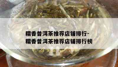 糯香普洱茶推荐店铺排行-糯香普洱茶推荐店铺排行榜