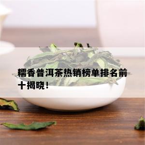 糯香普洱茶热销榜单排名前十揭晓！