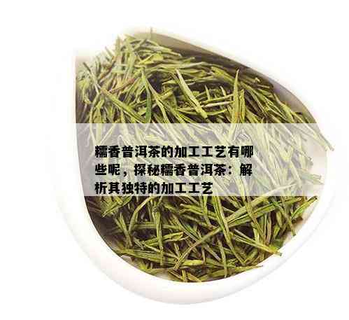 糯香普洱茶的加工工艺有哪些呢，探秘糯香普洱茶：解析其独特的加工工艺