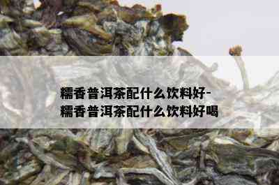 糯香普洱茶配什么饮料好-糯香普洱茶配什么饮料好喝