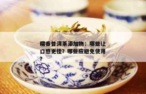 糯香普洱茶添加物：哪些让口感更佳？哪些应避免使用？