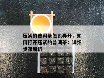 压紧的普洱茶怎么弄开，如何打开压紧的普洱茶：详细步骤解析