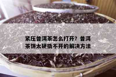 紧压普洱茶怎么打开？普洱茶饼太硬撬不开的解决方法