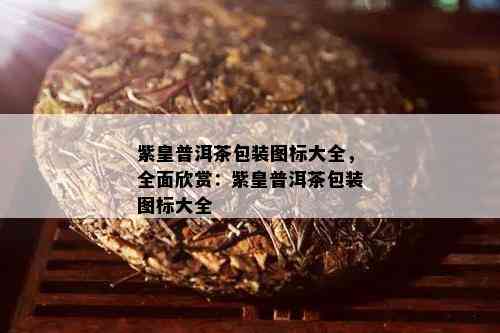 紫皇普洱茶包装图标大全，全面欣赏：紫皇普洱茶包装图标大全