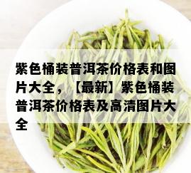 紫色桶装普洱茶价格表和图片大全，【最新】紫色桶装普洱茶价格表及高清图片大全